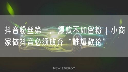 抖音粉丝第一，爆款不如留粉｜小商家做抖音必须放弃“唯爆款论”