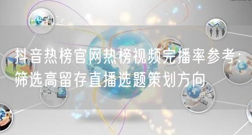 抖音热榜官网热榜视频完播率参考：筛选高留存直播选题策划方向