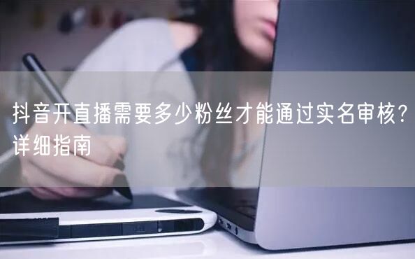 抖音开直播需要多少粉丝才能通过实名审核？详细指南
