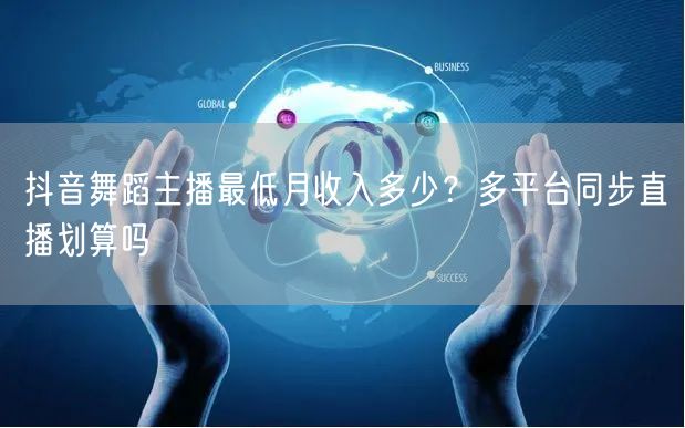 抖音舞蹈主播最低月收入多少？多平台同步直播划算吗