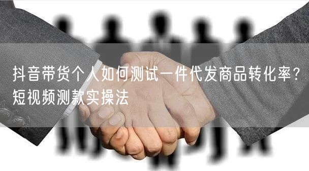 抖音带货个人如何测试一件代发商品转化率？短视频测款实操法
