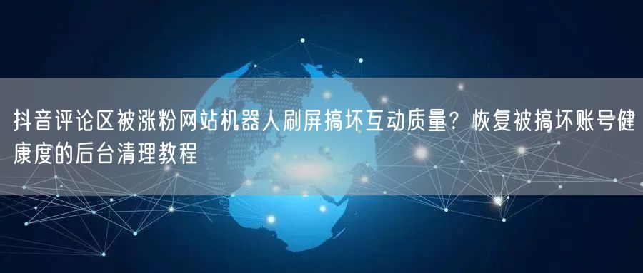 抖音评论区被涨粉网站机器人刷屏搞坏互动质量？恢复被搞坏账号健康度的后台清理教程