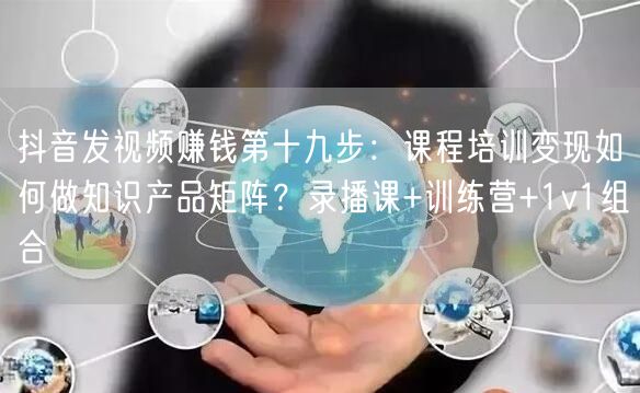 抖音发视频赚钱第十九步：课程培训变现如何做知识产品矩阵？录播课+训练营+1v1组