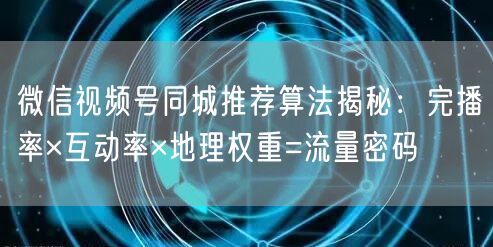 微信视频号同城推荐算法揭秘：完播率×互动率×地理权重=流量密码