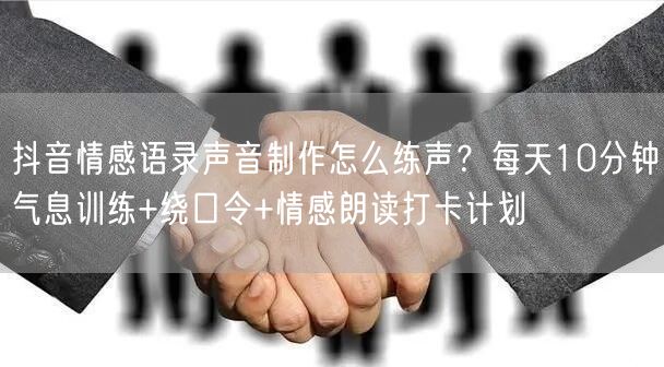 抖音情感语录声音制作怎么练声?每天10分钟气息训练+绕口令+情感朗读打卡计划