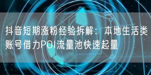 抖音短期涨粉经验拆解:本地生活类账号借力POI流量池快速起量