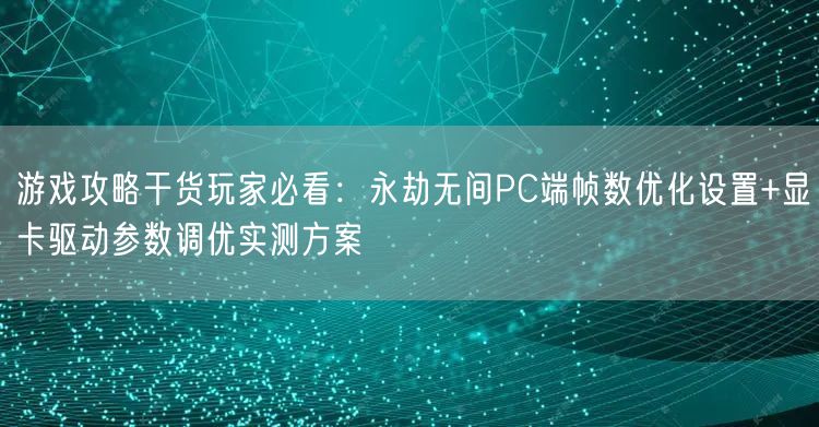 游戏攻略干货玩家必看:永劫无间PC端帧数优化设置+显卡驱动参数调优实测方案