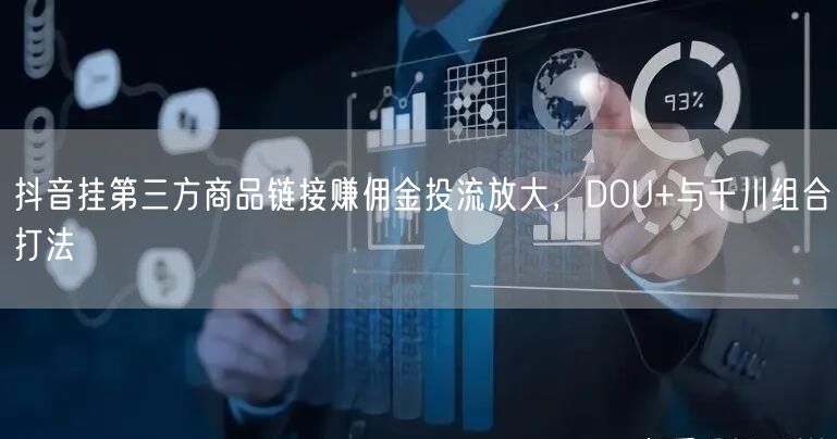 抖音挂第三方商品链接赚佣金投流放大,DOU+与千川组合打法