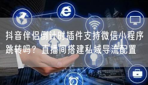 抖音伴侣倒计时插件支持微信小程序跳转吗?直播间搭建私域导流配置