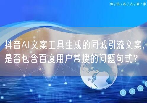 抖音AI文案工具生成的同城引流文案,是否包含百度用户常搜的问题句式?