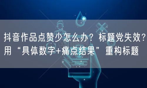 抖音作品点赞少怎么办?标题党失效?用“具体数字+痛点结果”重构标题