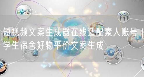 短视频文案生成器在线适配素人账号|学生宿舍好物平价文案生成