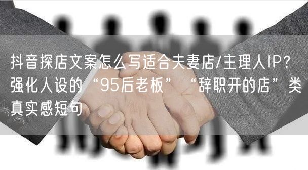 抖音探店文案怎么写适合夫妻店/主理人IP？强化人设的“95后老板”“辞职开的店”