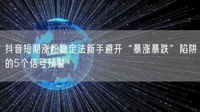抖音短期涨粉稳定法新手避开“暴涨暴跌”陷阱的5个信号预警