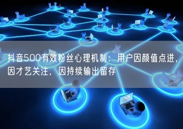 抖音500有效粉丝心理机制：用户因颜值点进，因才艺关注，因持续输出留存