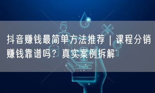 抖音赚钱最简单方法推荐｜课程分销赚钱靠谱吗？真实案例拆解