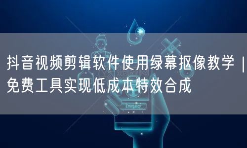 抖音视频剪辑软件使用绿幕抠像教学｜免费工具实现低成本特效合成