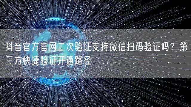 抖音官方官网二次验证支持微信扫码验证吗？第三方快捷验证开通路径