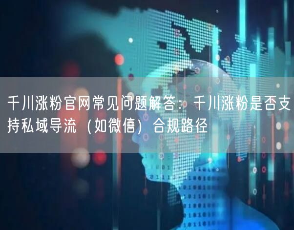 千川涨粉官网常见问题解答：千川涨粉是否支持私域导流（如微信）合规路径