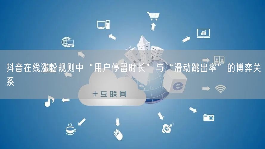 抖音在线涨粉规则中“用户停留时长”与“滑动跳出率”的博弈关系