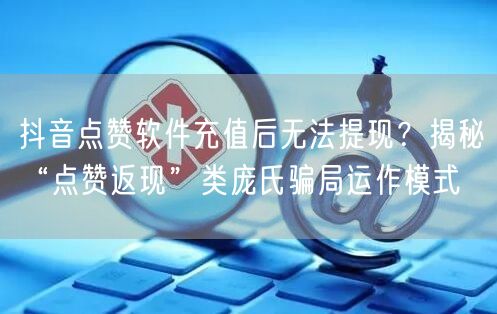抖音点赞软件充值后无法提现？揭秘“点赞返现”类庞氏骗局运作模式