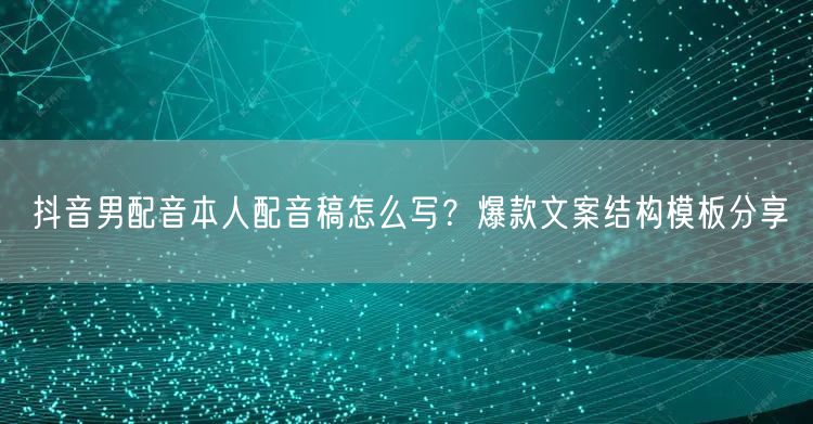 抖音男配音本人配音稿怎么写？爆款文案结构模板分享