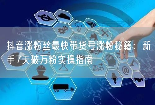 抖音涨粉丝最快带货号涨粉秘籍：新手7天破万粉实操指南