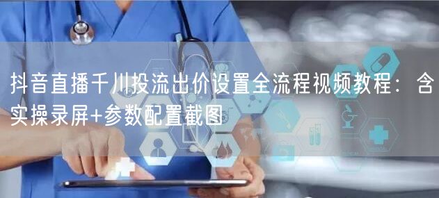 抖音直播千川投流出价设置全流程视频教程：含实操录屏+参数配置截图