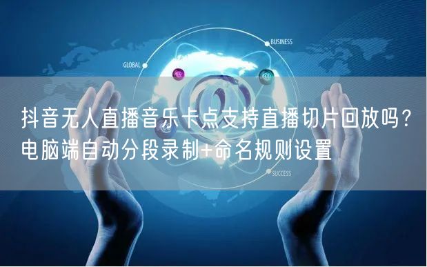 抖音无人直播音乐卡点支持直播切片回放吗？电脑端自动分段录制+命名规则设置