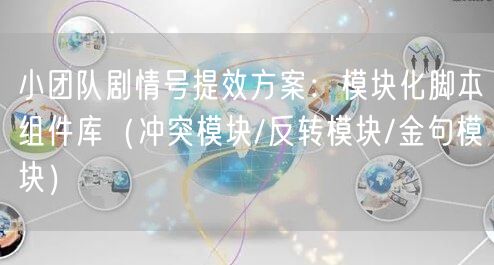 小团队剧情号提效方案：模块化脚本组件库（冲突模块/反转模块/金句模块）