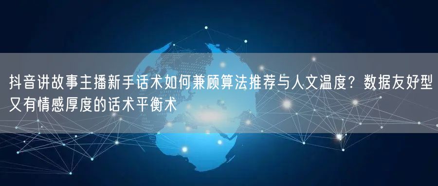 抖音讲故事主播新手话术如何兼顾算法推荐与人文温度？数据友好型又有情感厚度的话术平