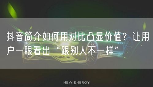 抖音简介如何用对比凸显价值？让用户一眼看出“跟别人不一样”