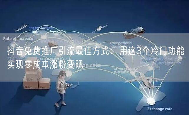 抖音免费推广引流最佳方式：用这3个冷门功能实现零成本涨粉变现