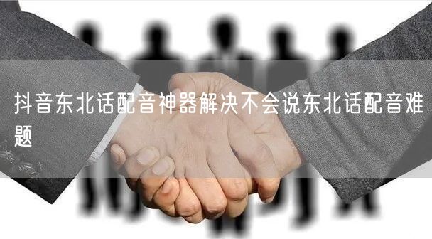 抖音东北话配音神器解决不会说东北话配音难题
