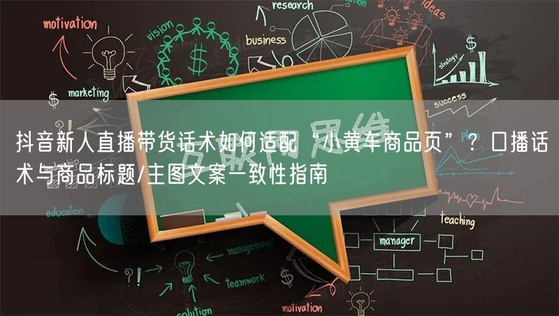 抖音新人直播带货话术如何适配“小黄车商品页”？口播话术与商品标题/主图文案一致性