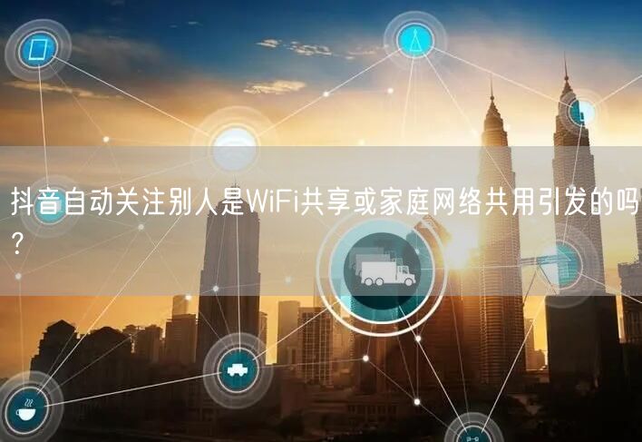 抖音自动关注别人是WiFi共享或家庭网络共用引发的吗？