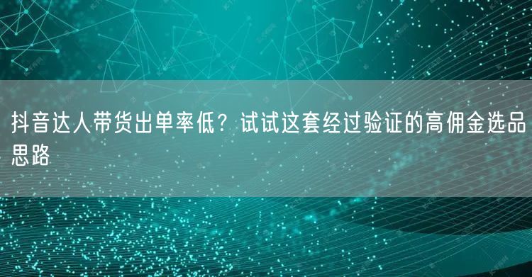 抖音达人带货出单率低？试试这套经过验证的高佣金选品思路