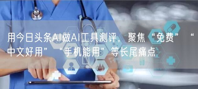 用今日头条AI做AI工具测评，聚焦“免费”“中文好用”“手机能用”等长尾痛点