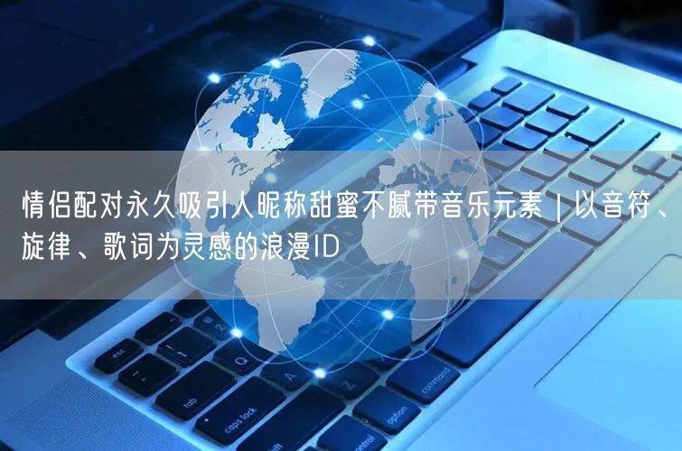 情侣配对永久吸引人昵称甜蜜不腻带音乐元素｜以音符、旋律、歌词为灵感的浪漫ID