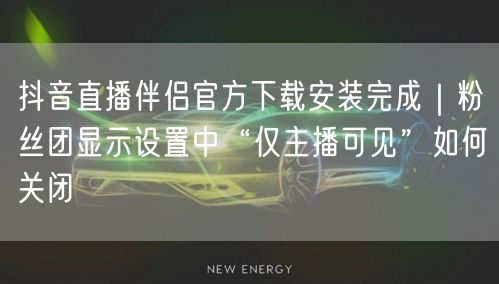 抖音直播伴侣官方下载安装完成｜粉丝团显示设置中“仅主播可见”如何关闭