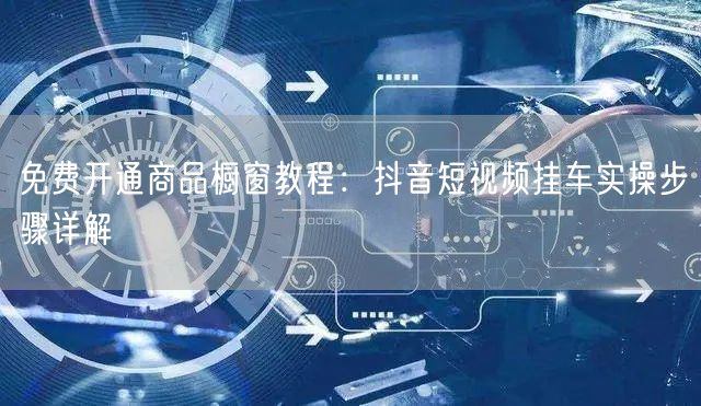 免费开通商品橱窗教程:抖音短视频挂车实操步骤详解
