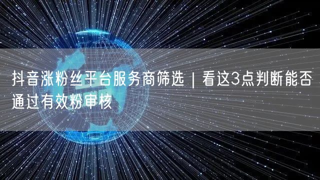 抖音涨粉丝平台服务商筛选|看这3点判断能否通过有效粉审核