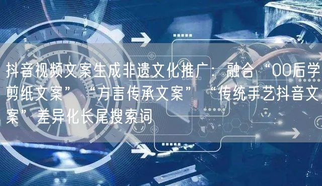 抖音视频文案生成非遗文化推广:融合“00后学剪纸文案”“方言传承文案”“传统手艺