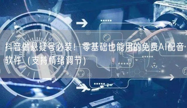 抖音做悬疑号必装！零基础也能用的免费AI配音软件（支持情绪调节）