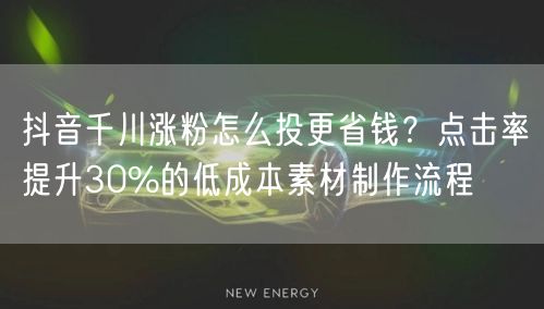 抖音千川涨粉怎么投更省钱？点击率提升30%的低成本素材制作流程