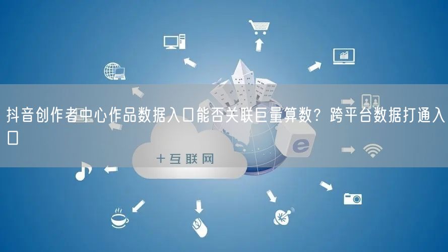 抖音创作者中心作品数据入口能否关联巨量算数?跨平台数据打通入口