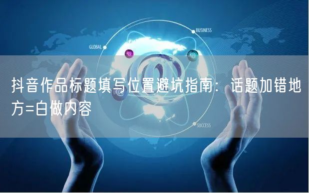 抖音作品标题填写位置避坑指南:话题加错地方=白做内容