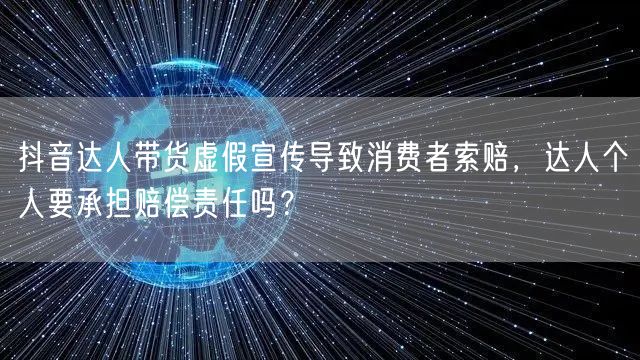 抖音达人带货虚假宣传导致消费者索赔,达人个人要承担赔偿责任吗?