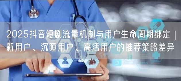 2025抖音短剧流量机制与用户生命周期绑定|新用户、沉睡用户、高活用户的推荐策略