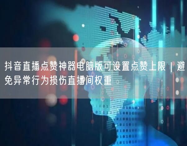 抖音直播点赞神器电脑版可设置点赞上限|避免异常行为损伤直播间权重